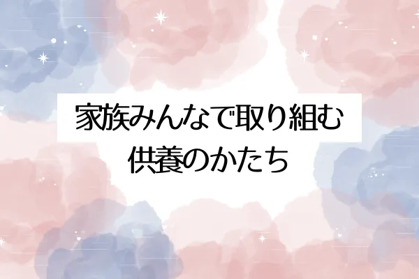 家族みんなで取り組む供養のかたち