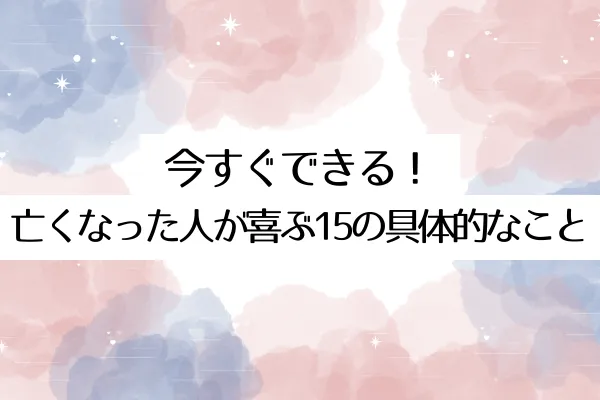 今すぐできる!亡くなった人が喜ぶ15の具体的なこと
