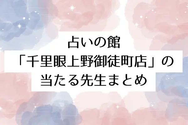 占いの館「千里眼上野御徒町店」の当たる先生まとめ