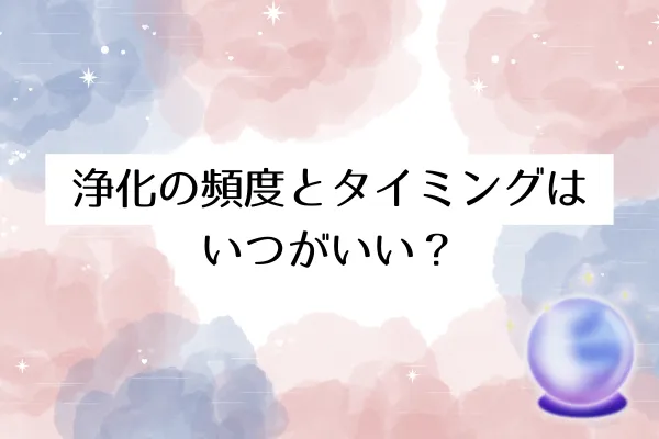 浄化の頻度とタイミングはいつがいい?
