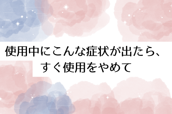 使用中にこんな症状が出たら、すぐ使用をやめて