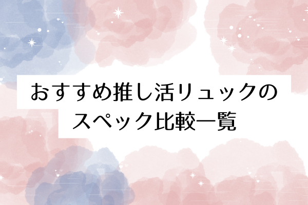 おすすめ推し活リュックのスペック比較一覧