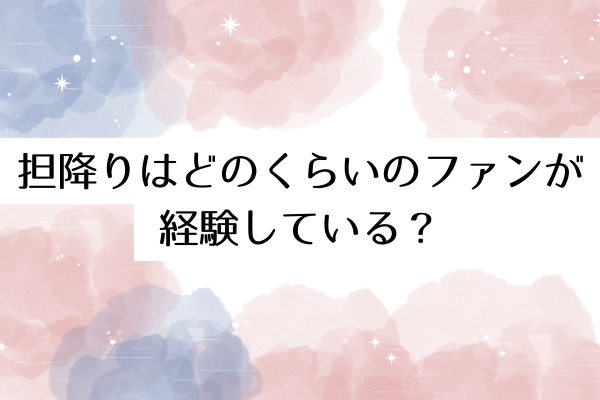 担降りはどのくらいのファンが経験している?