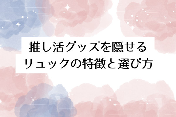 推し活グッズを隠せるリュックの特徴と選び方
