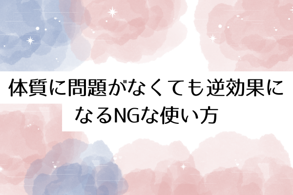 体質に問題がなくても逆効果になるNGな使い方