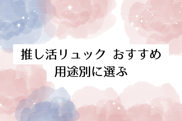 推し活リュック おすすめ:用途別に選ぶ