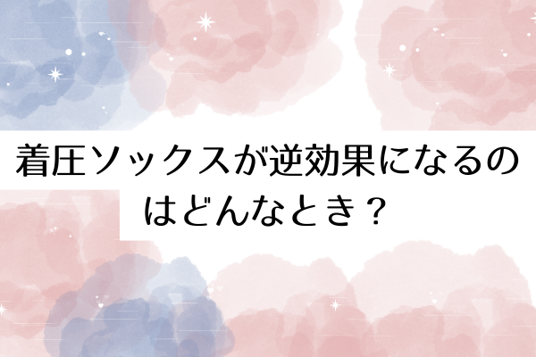 着圧ソックスが逆効果になるのはどんなとき?